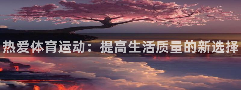 yy易游官网下载是干嘛的公司：热爱体育运动：提高生活质量的新