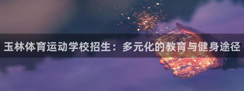 注册yy易游官方正版app：玉林体育运动学校招生：多
