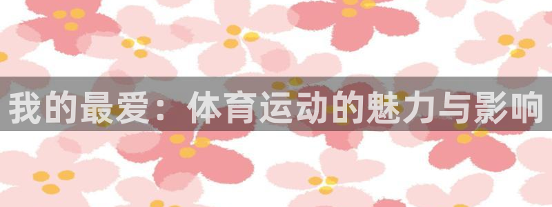 yy易游官网下载招商电话号码是多少号：我的最爱：体育运动的魅