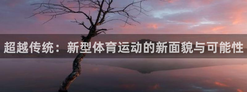 yy易游官网下载招商电话是多少啊：超越传统：新型体育