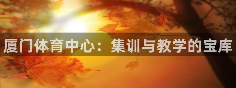 yy易游官方正版app娱乐代理怎么样：厦门体育中心：集训与教
