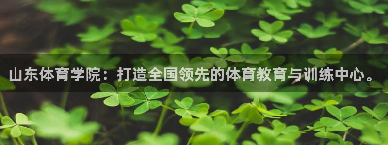 yy易游官方正版app娱乐网站：山东体育学院：打造全国领先的