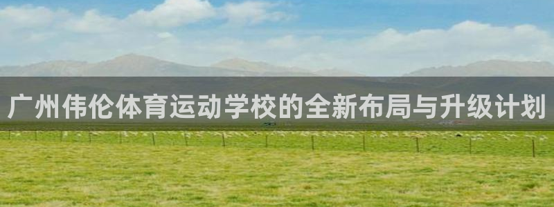 yy易游官方集团官网：广州伟伦体育运动学校的全新布局与升级计
