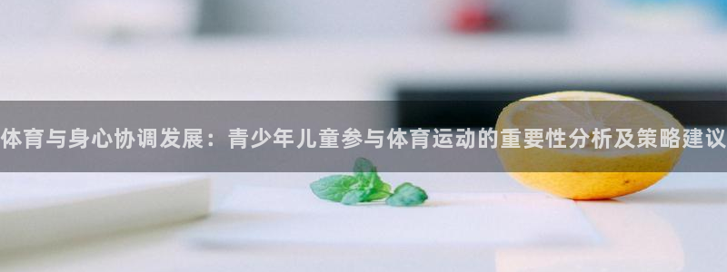  yy易游体育还能撑几年：体育与身心协调发展：青少年儿童参与体
