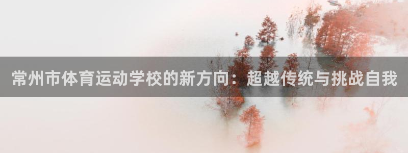  YY易游体育app最新版本更新内容：常州市体育运动学校的新方