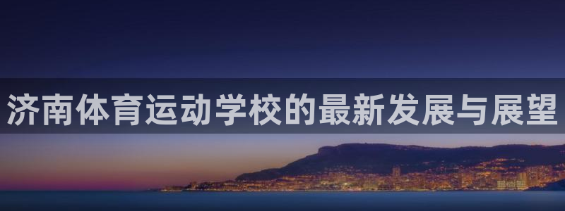 yy易游体育贴吧最新消息：济南体育运动学校的最新发展与展望
